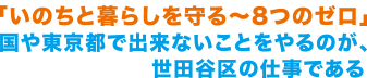 「いのちと暮らしを守る〜8つのゼロ」国や東京都が出来ないことをやるのが世田谷区の仕事である